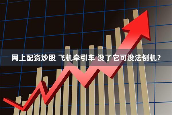 网上配资炒股 飞机牵引车 没了它可没法倒机？