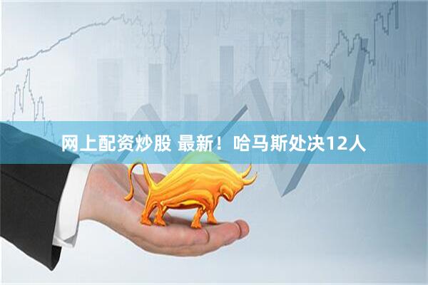 网上配资炒股 最新！哈马斯处决12人