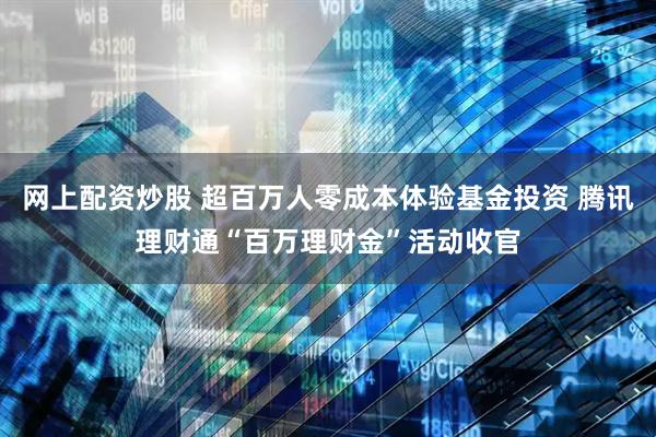 网上配资炒股 超百万人零成本体验基金投资 腾讯理财通“百万理财金”活动收官