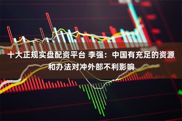 十大正规实盘配资平台 李强：中国有充足的资源和办法对冲外部不利影响