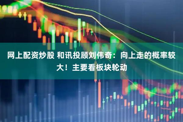 网上配资炒股 和讯投顾刘伟奇：向上走的概率较大！主要看板块轮动