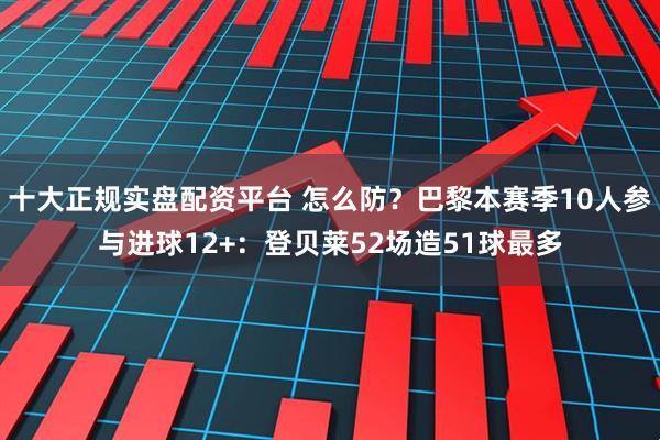 十大正规实盘配资平台 怎么防？巴黎本赛季10人参与进球12+：登贝莱52场造51球最多