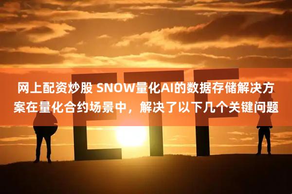 网上配资炒股 SNOW量化AI的数据存储解决方案在量化合约场景中，解决了以下几个关键问题