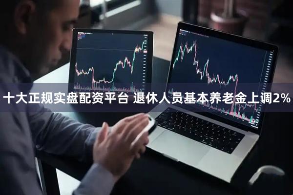 十大正规实盘配资平台 退休人员基本养老金上调2%
