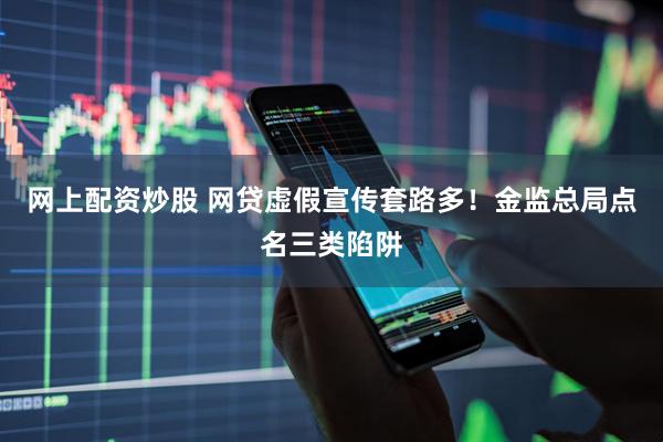 网上配资炒股 网贷虚假宣传套路多！金监总局点名三类陷阱