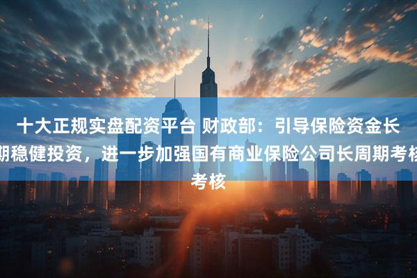 十大正规实盘配资平台 财政部：引导保险资金长期稳健投资，进一步加强国有商业保险公司长周期考核