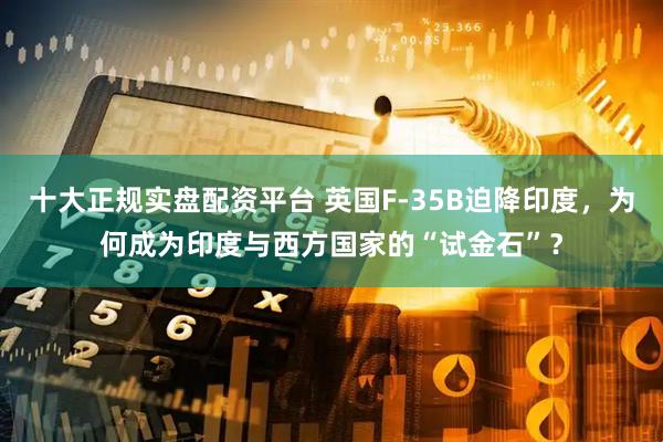 十大正规实盘配资平台 英国F-35B迫降印度，为何成为印度与西方国家的“试金石”？