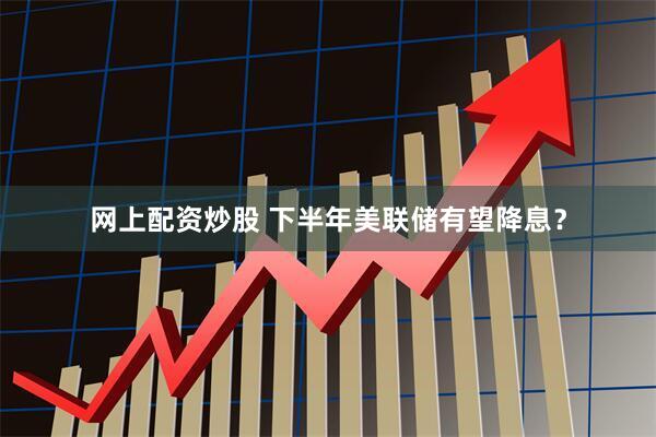 网上配资炒股 下半年美联储有望降息？