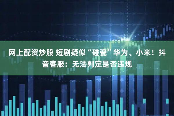 网上配资炒股 短剧疑似“碰瓷”华为、小米！抖音客服：无法判定是否违规