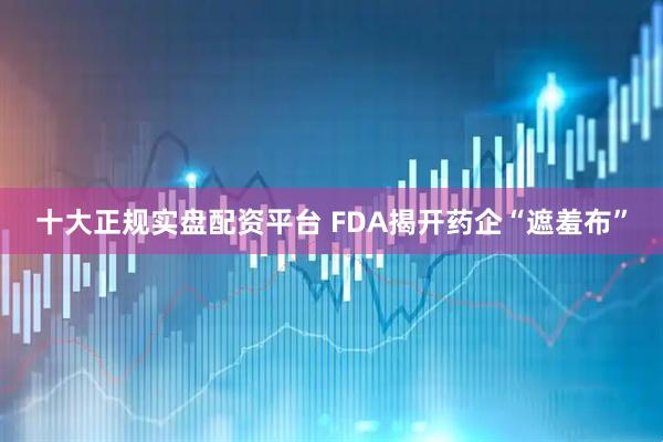 十大正规实盘配资平台 FDA揭开药企“遮羞布”