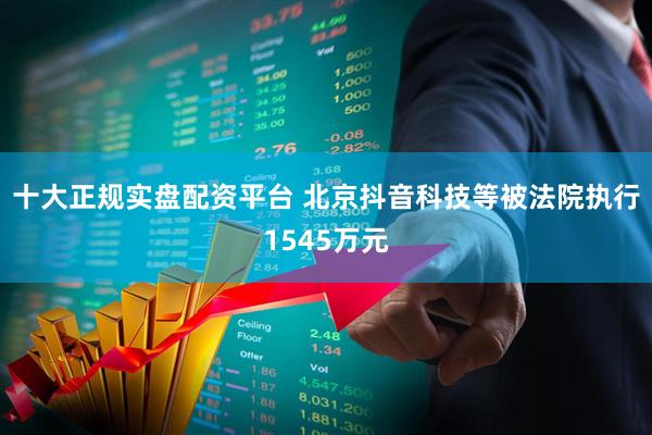 十大正规实盘配资平台 北京抖音科技等被法院执行1545万元