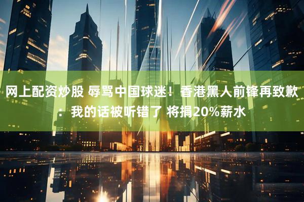 网上配资炒股 辱骂中国球迷！香港黑人前锋再致歉：我的话被听错了 将捐20%薪水