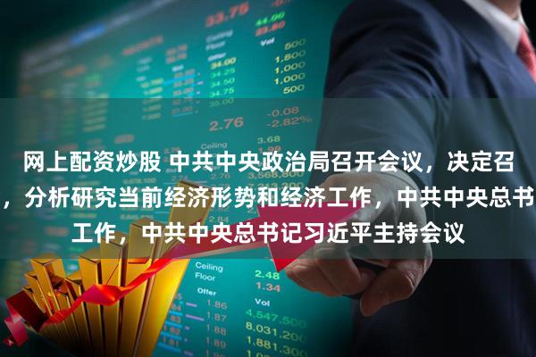 网上配资炒股 中共中央政治局召开会议，决定召开二十届四中全会，分析研究当前经济形势和经济工作，中共中央总书记习近平主持会议