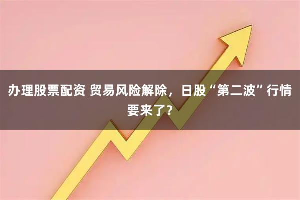 办理股票配资 贸易风险解除，日股“第二波”行情要来了？
