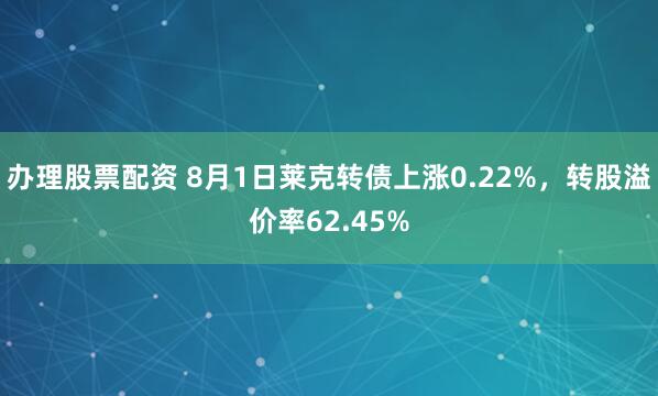 办理股票配资 8月1日莱克转债上涨0.22%，转股溢价率62.45%