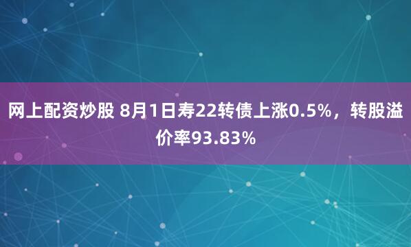 网上配资炒股 8月1日寿22转债上涨0.5%，转股溢价率93.83%