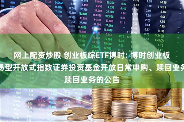 网上配资炒股 创业板综ETF博时: 博时创业板综合交易型开放式指数证券投资基金开放日常申购、赎回业务的公告