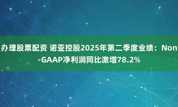 办理股票配资 诺亚控股2025年第二季度业绩：Non-GAAP净利润同比激增78.2%