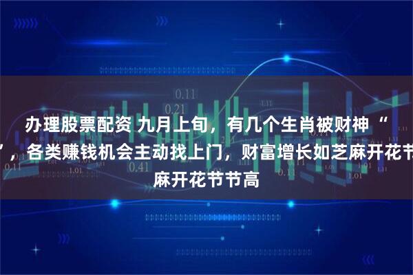 办理股票配资 九月上旬，有几个生肖被财神 “盯上”，各类赚钱机会主动找上门，财富增长如芝麻开花节节高