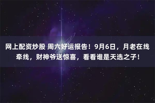 网上配资炒股 周六好运报告！9月6日，月老在线牵线，财神爷送惊喜，看看谁是天选之子！