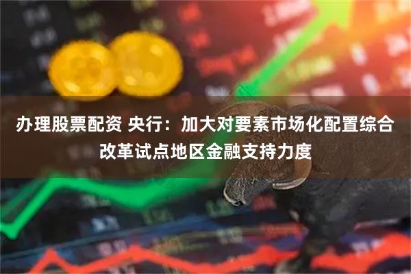 办理股票配资 央行：加大对要素市场化配置综合改革试点地区金融支持力度