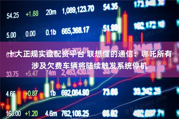 十大正规实盘配资平台 联想懂的通信：哪吒所有涉及欠费车辆将陆续触发系统停机
