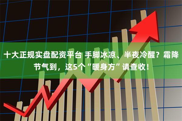 十大正规实盘配资平台 手脚冰凉、半夜冷醒？霜降节气到，这5个“暖身方”请查收！