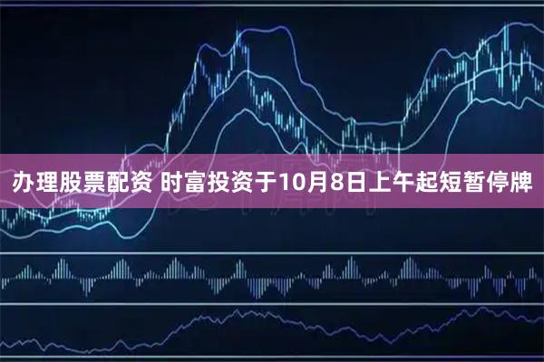 办理股票配资 时富投资于10月8日上午起短暂停牌