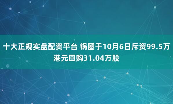 十大正规实盘配资平台 锅圈于10月6日斥资99.5万港元回购31.04万股