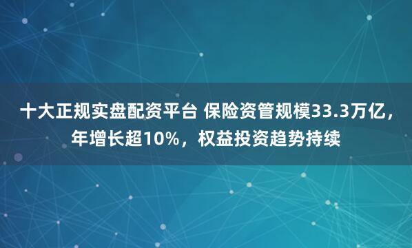 十大正规实盘配资平台 保险资管规模33.3万亿，年增长超10%，权益投资趋势持续