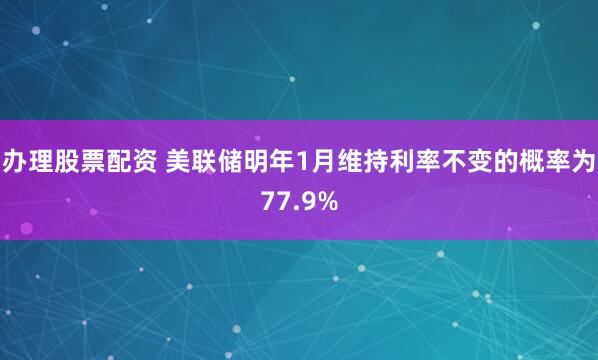 办理股票配资 美联储明年1月维持利率不变的概率为77.9%