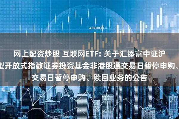 网上配资炒股 互联网ETF: 关于汇添富中证沪港深互联网交易型开放式指数证券投资基金非港股通交易日暂停申购、赎回业务的公告