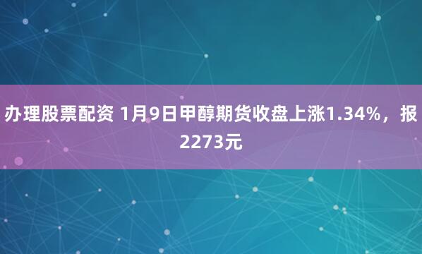 办理股票配资 1月9日甲醇期货收盘上涨1.34%，报2273元